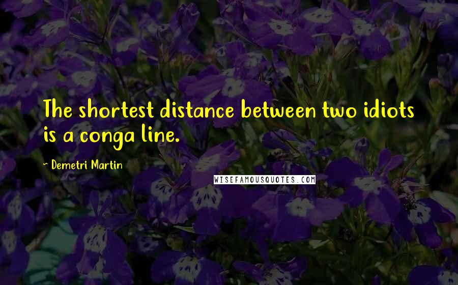 Demetri Martin Quotes: The shortest distance between two idiots is a conga line.