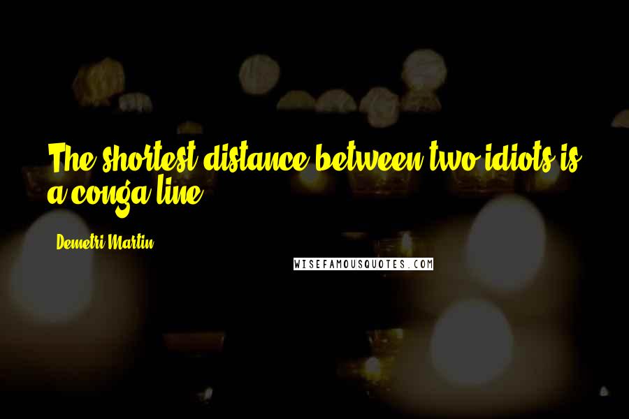 Demetri Martin Quotes: The shortest distance between two idiots is a conga line.