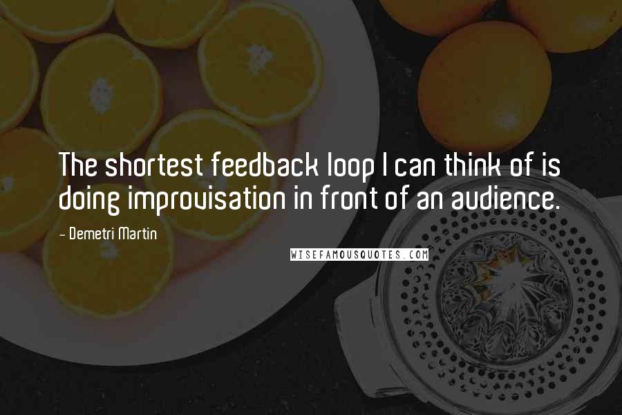 Demetri Martin Quotes: The shortest feedback loop I can think of is doing improvisation in front of an audience.