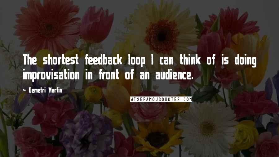 Demetri Martin Quotes: The shortest feedback loop I can think of is doing improvisation in front of an audience.