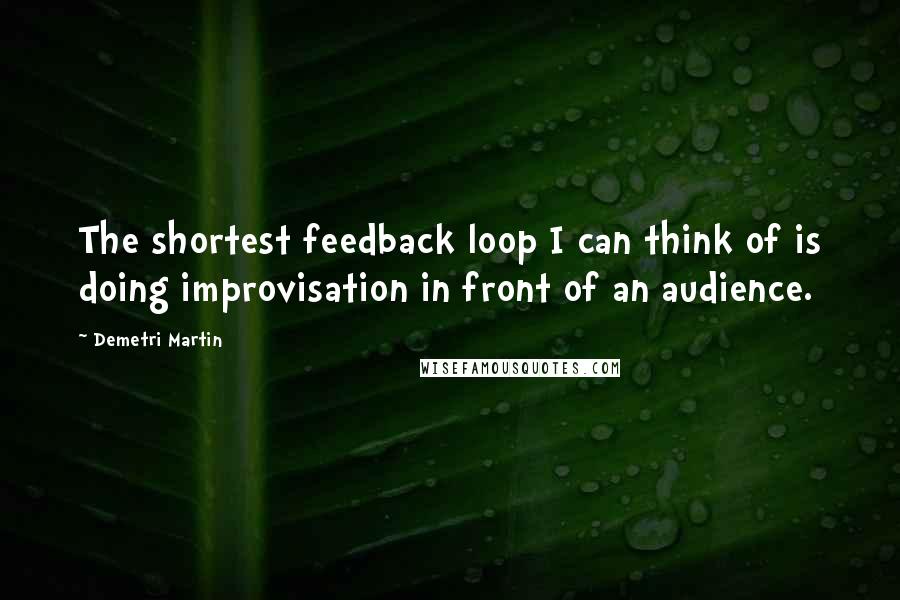 Demetri Martin Quotes: The shortest feedback loop I can think of is doing improvisation in front of an audience.