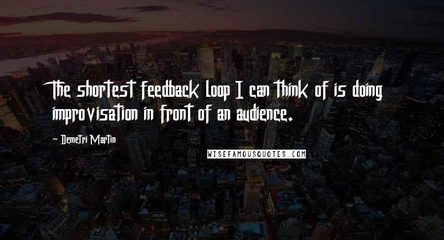 Demetri Martin Quotes: The shortest feedback loop I can think of is doing improvisation in front of an audience.