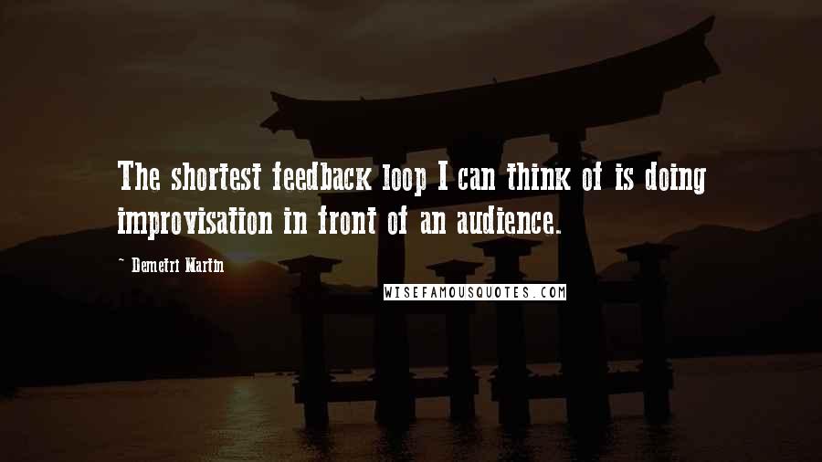 Demetri Martin Quotes: The shortest feedback loop I can think of is doing improvisation in front of an audience.