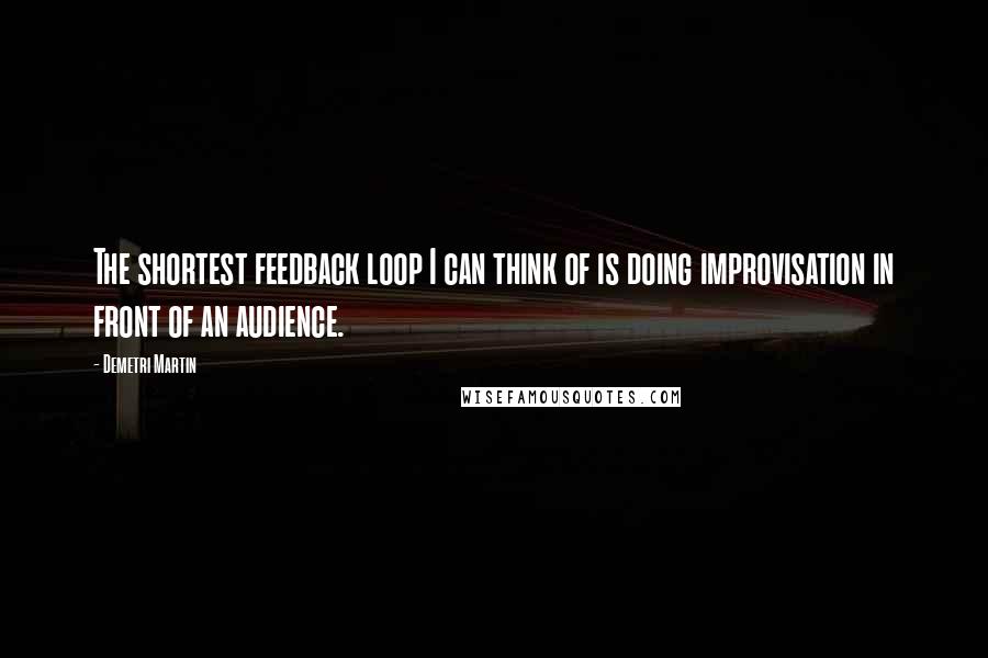 Demetri Martin Quotes: The shortest feedback loop I can think of is doing improvisation in front of an audience.