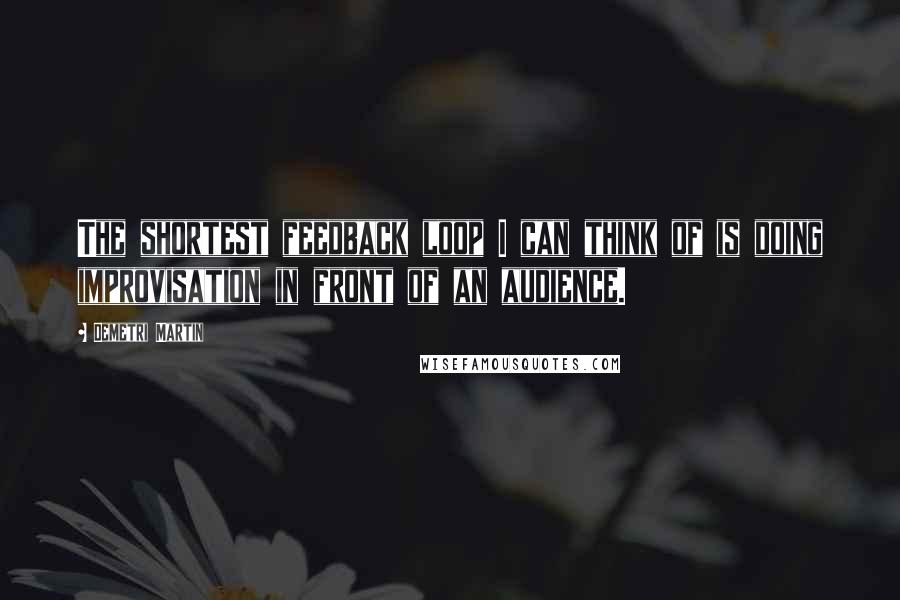 Demetri Martin Quotes: The shortest feedback loop I can think of is doing improvisation in front of an audience.