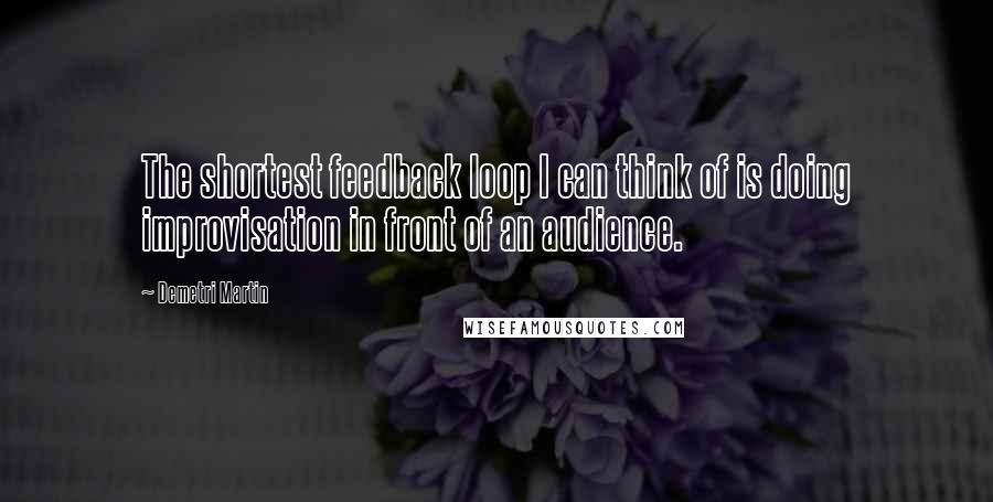 Demetri Martin Quotes: The shortest feedback loop I can think of is doing improvisation in front of an audience.