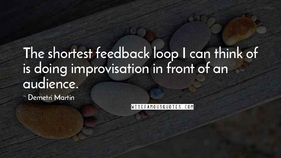 Demetri Martin Quotes: The shortest feedback loop I can think of is doing improvisation in front of an audience.