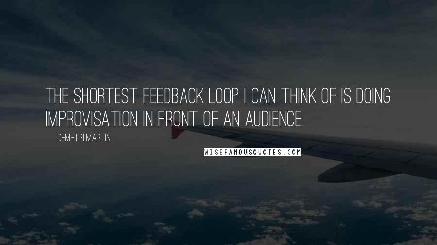 Demetri Martin Quotes: The shortest feedback loop I can think of is doing improvisation in front of an audience.