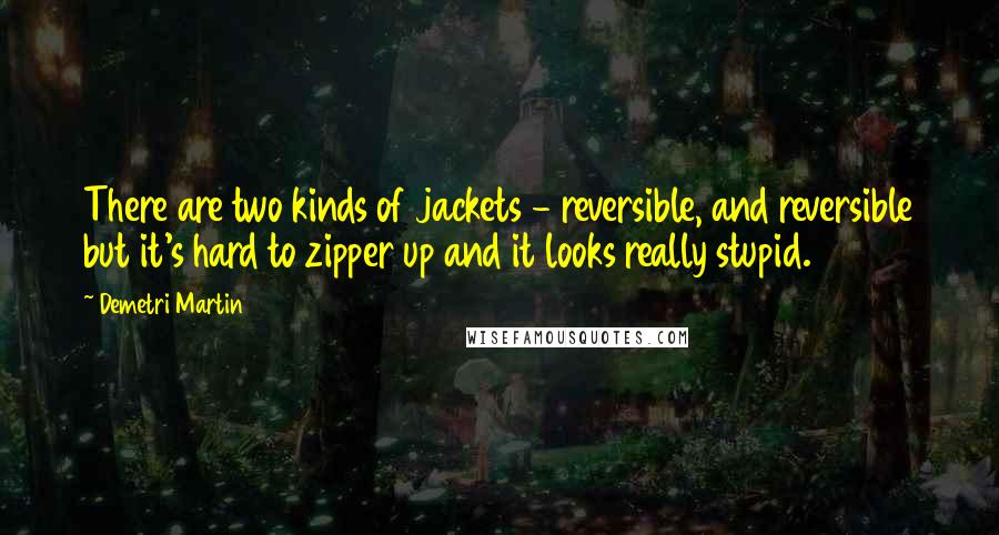 Demetri Martin Quotes: There are two kinds of jackets - reversible, and reversible but it's hard to zipper up and it looks really stupid.