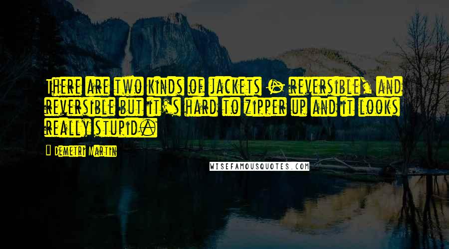 Demetri Martin Quotes: There are two kinds of jackets - reversible, and reversible but it's hard to zipper up and it looks really stupid.