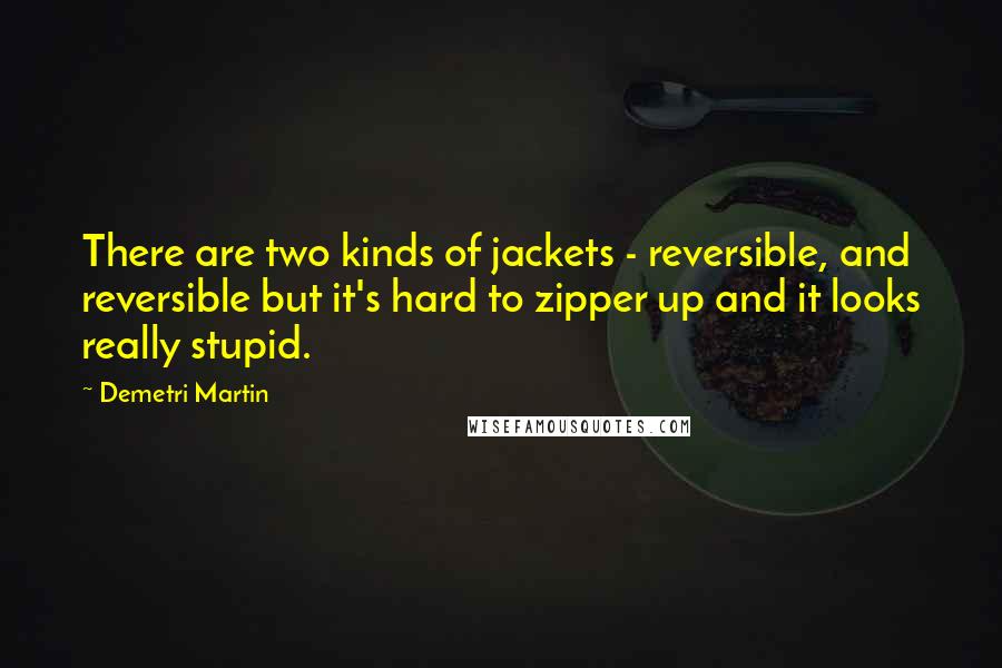 Demetri Martin Quotes: There are two kinds of jackets - reversible, and reversible but it's hard to zipper up and it looks really stupid.