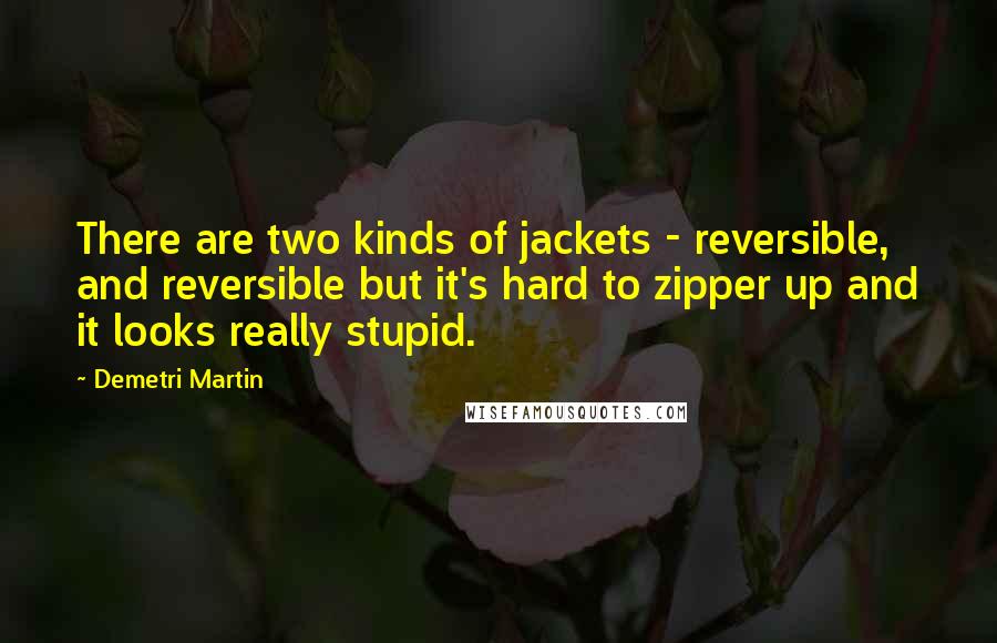 Demetri Martin Quotes: There are two kinds of jackets - reversible, and reversible but it's hard to zipper up and it looks really stupid.