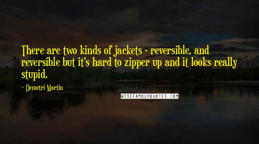 Demetri Martin Quotes: There are two kinds of jackets - reversible, and reversible but it's hard to zipper up and it looks really stupid.