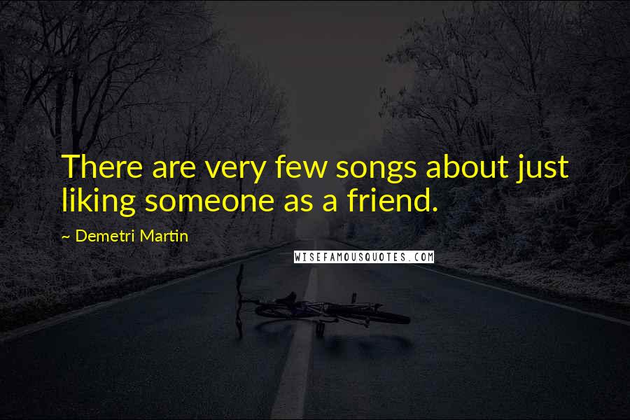 Demetri Martin Quotes: There are very few songs about just liking someone as a friend.