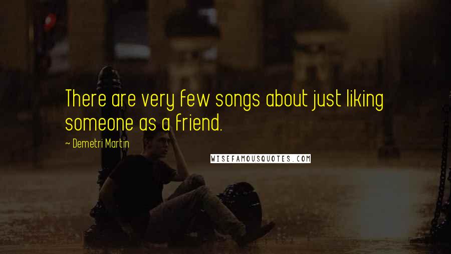 Demetri Martin Quotes: There are very few songs about just liking someone as a friend.