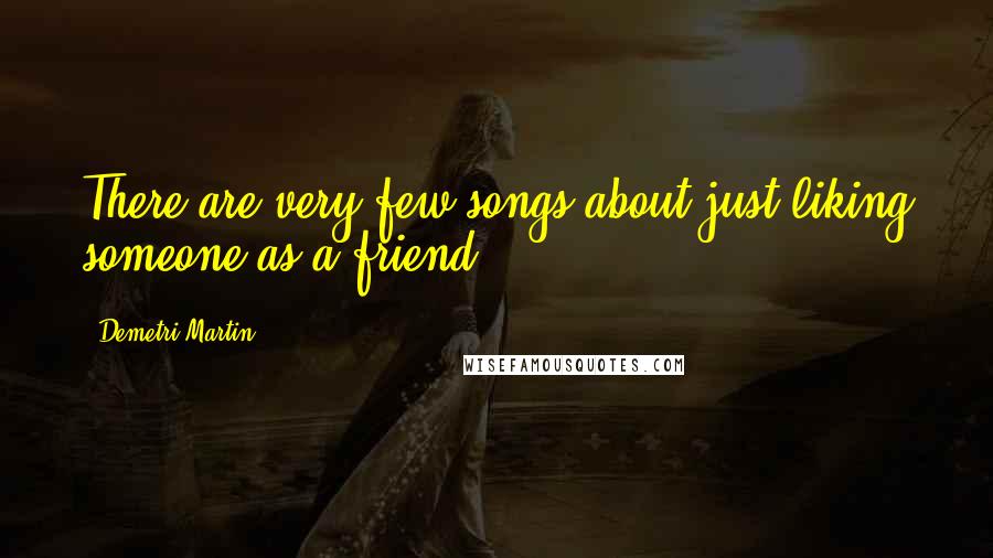 Demetri Martin Quotes: There are very few songs about just liking someone as a friend.