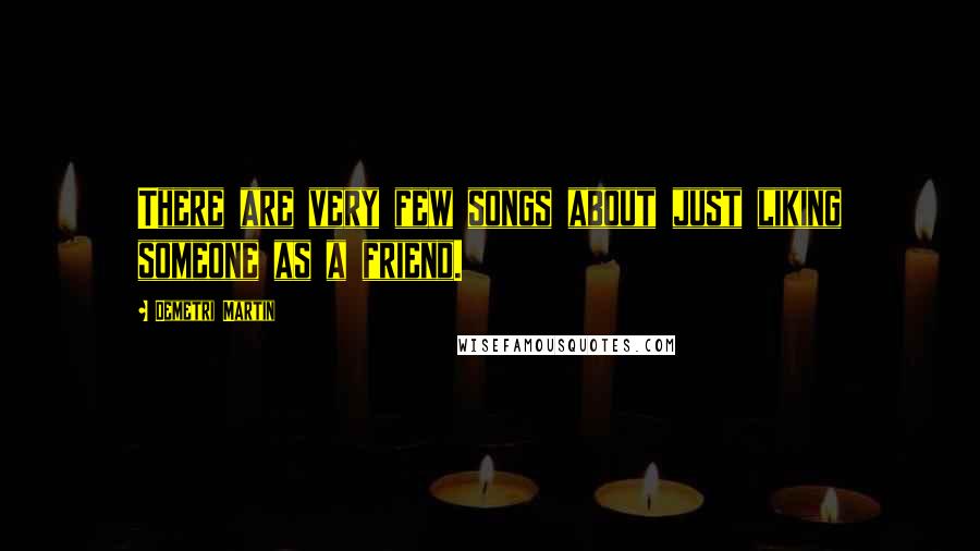 Demetri Martin Quotes: There are very few songs about just liking someone as a friend.