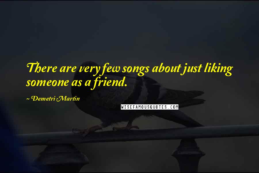 Demetri Martin Quotes: There are very few songs about just liking someone as a friend.