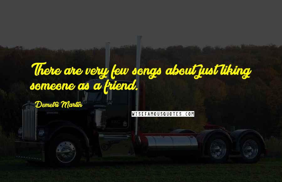 Demetri Martin Quotes: There are very few songs about just liking someone as a friend.