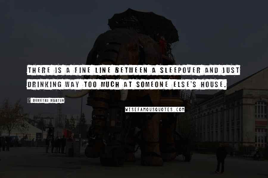 Demetri Martin Quotes: There is a fine line between a sleepover and just drinking way too much at someone else's house.
