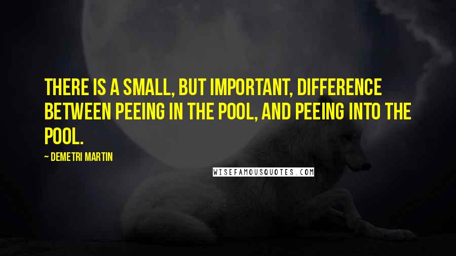 Demetri Martin Quotes: There is a small, but important, difference between peeing in the pool, and peeing into the pool.