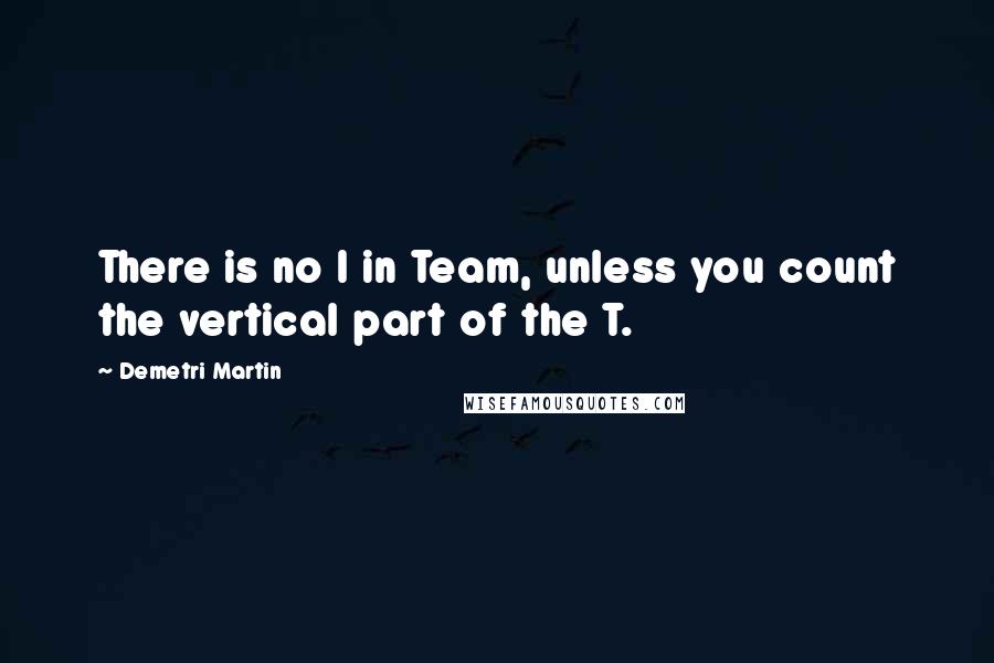 Demetri Martin Quotes: There is no I in Team, unless you count the vertical part of the T.