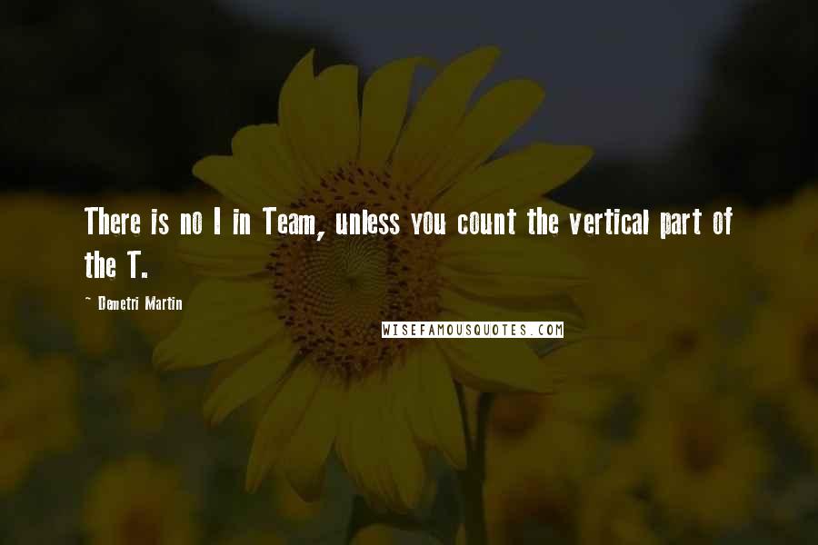 Demetri Martin Quotes: There is no I in Team, unless you count the vertical part of the T.