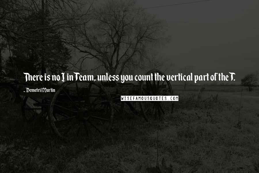 Demetri Martin Quotes: There is no I in Team, unless you count the vertical part of the T.