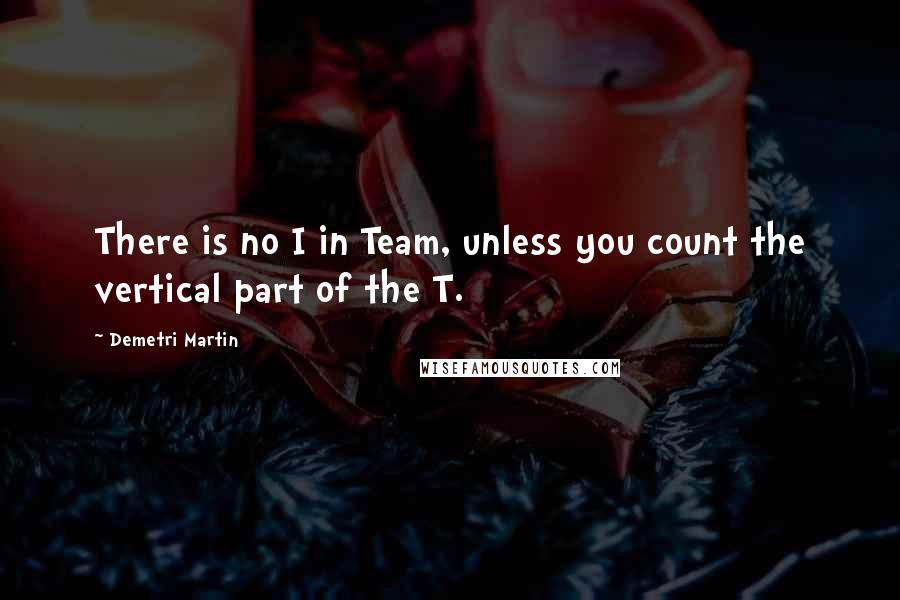 Demetri Martin Quotes: There is no I in Team, unless you count the vertical part of the T.