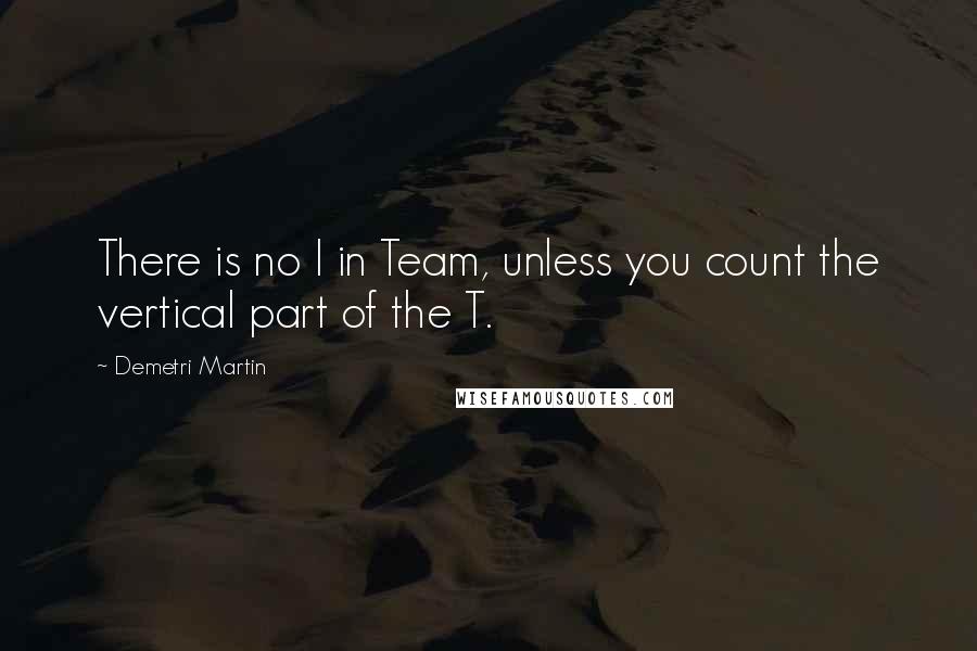 Demetri Martin Quotes: There is no I in Team, unless you count the vertical part of the T.