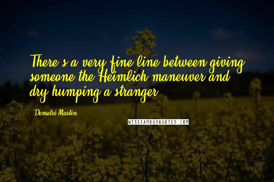 Demetri Martin Quotes: There's a very fine line between giving someone the Heimlich maneuver and dry-humping a stranger.