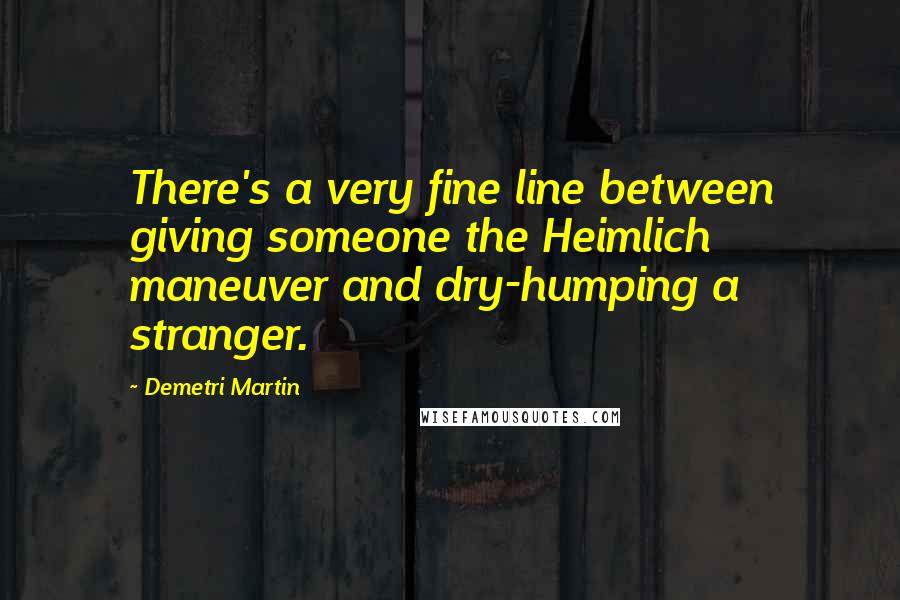 Demetri Martin Quotes: There's a very fine line between giving someone the Heimlich maneuver and dry-humping a stranger.