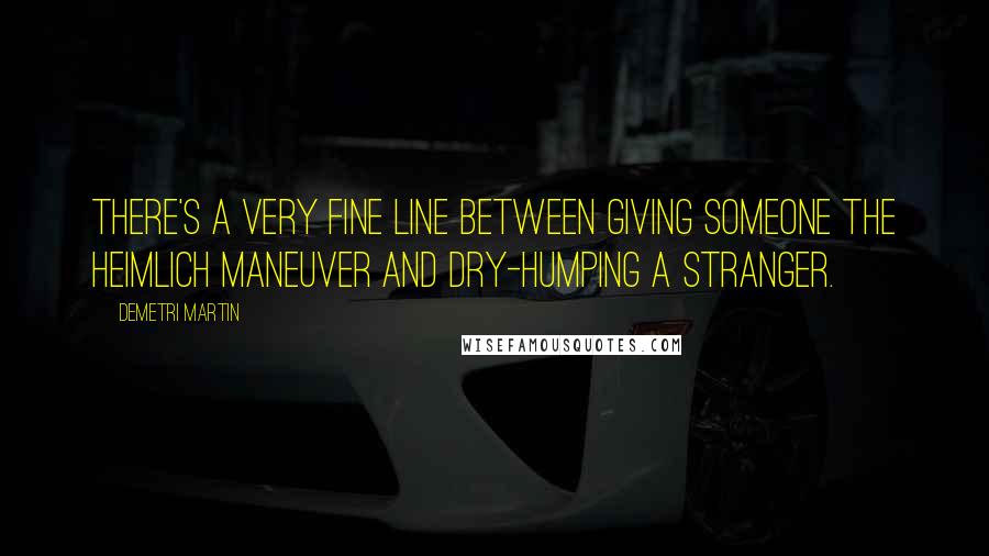 Demetri Martin Quotes: There's a very fine line between giving someone the Heimlich maneuver and dry-humping a stranger.