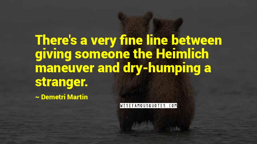 Demetri Martin Quotes: There's a very fine line between giving someone the Heimlich maneuver and dry-humping a stranger.
