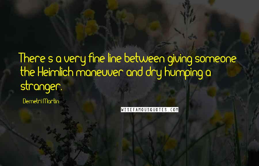 Demetri Martin Quotes: There's a very fine line between giving someone the Heimlich maneuver and dry-humping a stranger.