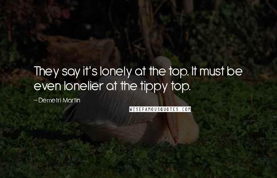 Demetri Martin Quotes: They say it's lonely at the top. It must be even lonelier at the tippy top.