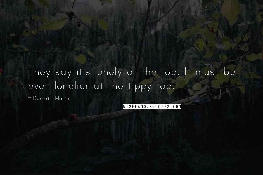 Demetri Martin Quotes: They say it's lonely at the top. It must be even lonelier at the tippy top.