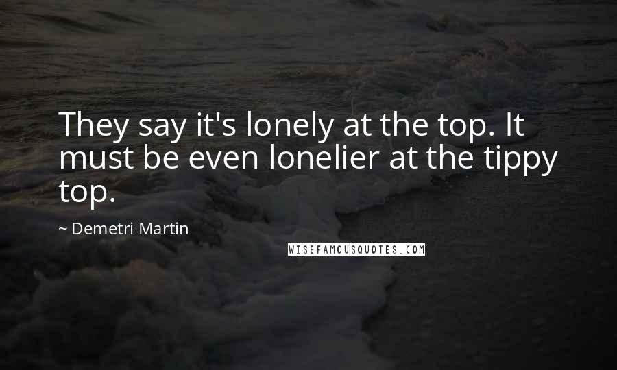 Demetri Martin Quotes: They say it's lonely at the top. It must be even lonelier at the tippy top.