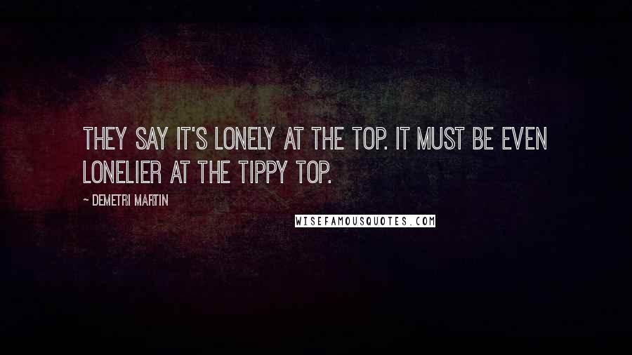 Demetri Martin Quotes: They say it's lonely at the top. It must be even lonelier at the tippy top.
