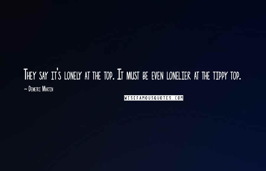 Demetri Martin Quotes: They say it's lonely at the top. It must be even lonelier at the tippy top.