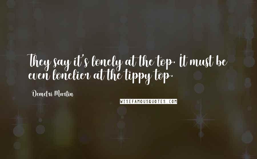 Demetri Martin Quotes: They say it's lonely at the top. It must be even lonelier at the tippy top.