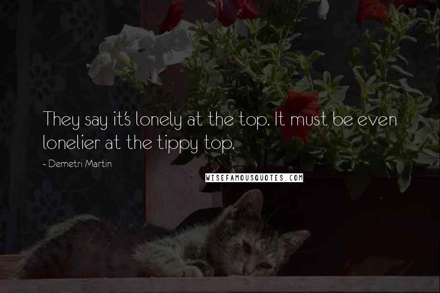 Demetri Martin Quotes: They say it's lonely at the top. It must be even lonelier at the tippy top.