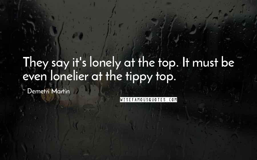 Demetri Martin Quotes: They say it's lonely at the top. It must be even lonelier at the tippy top.