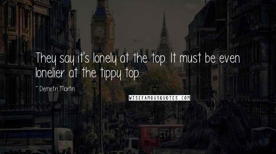 Demetri Martin Quotes: They say it's lonely at the top. It must be even lonelier at the tippy top.
