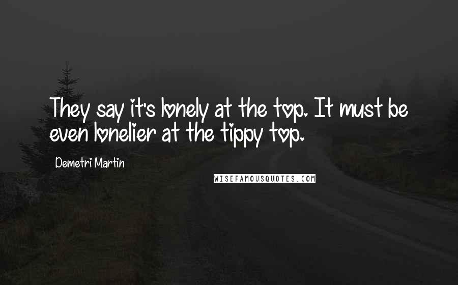 Demetri Martin Quotes: They say it's lonely at the top. It must be even lonelier at the tippy top.