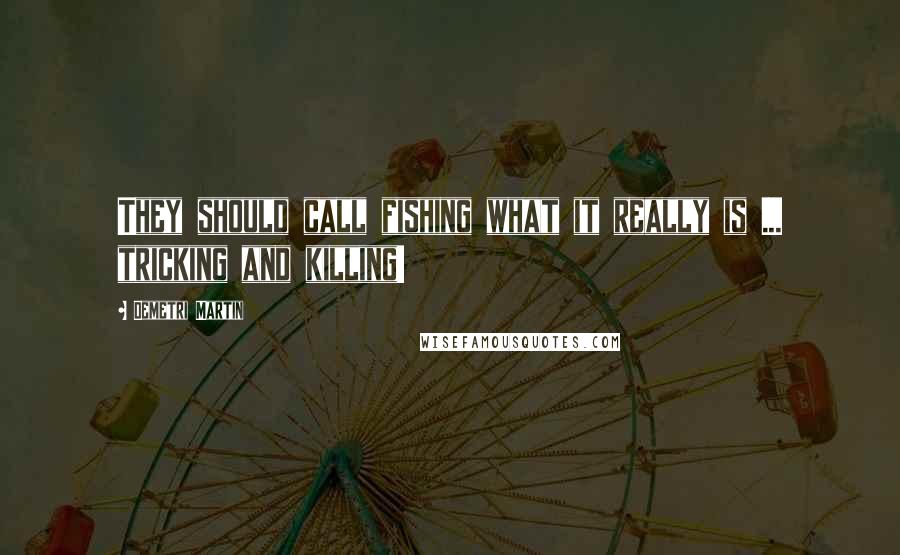 Demetri Martin Quotes: They should call fishing what it really is ... tricking and killing!