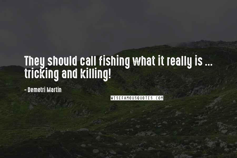 Demetri Martin Quotes: They should call fishing what it really is ... tricking and killing!