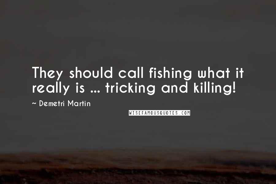 Demetri Martin Quotes: They should call fishing what it really is ... tricking and killing!