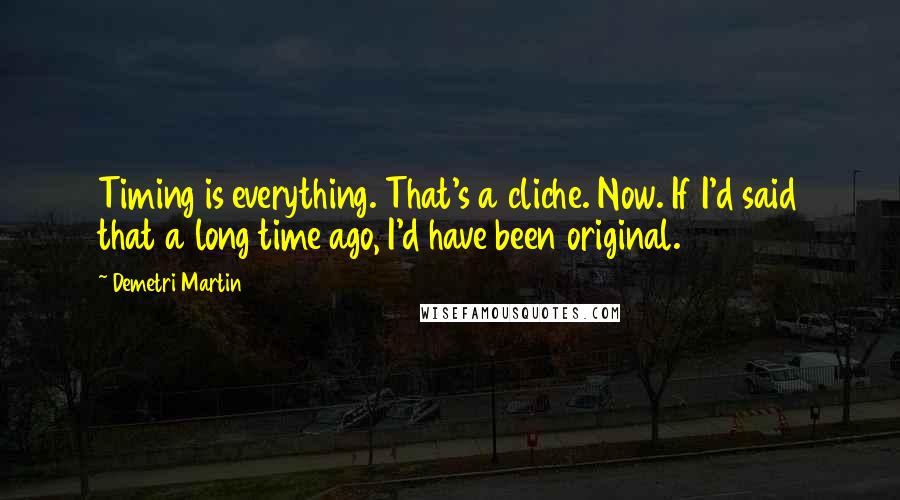 Demetri Martin Quotes: Timing is everything. That's a cliche. Now. If I'd said that a long time ago, I'd have been original.