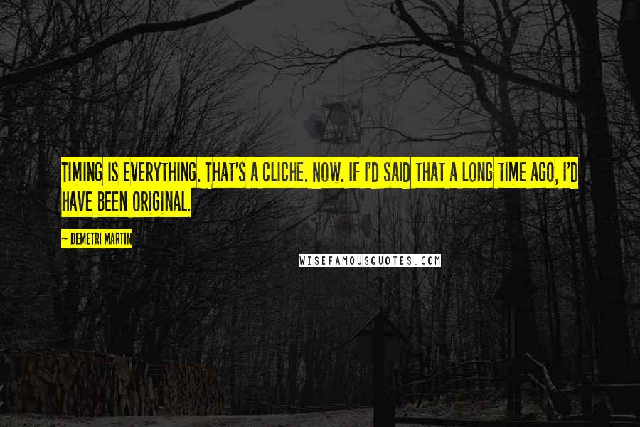 Demetri Martin Quotes: Timing is everything. That's a cliche. Now. If I'd said that a long time ago, I'd have been original.